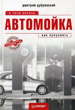 Автомойка. С чего начать и как преуспеть. Справочное пособие для владельцев и управляющих.
