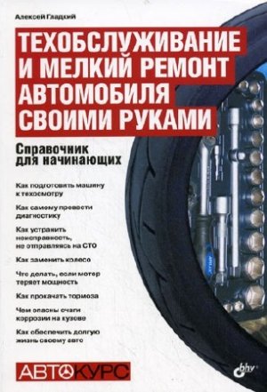 Техобслуживание и мелкий ремонт автомобиля своими руками. Справочное пособие